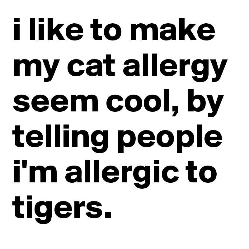 i like to make my cat allergy seem cool, by telling people i'm allergic to tigers.