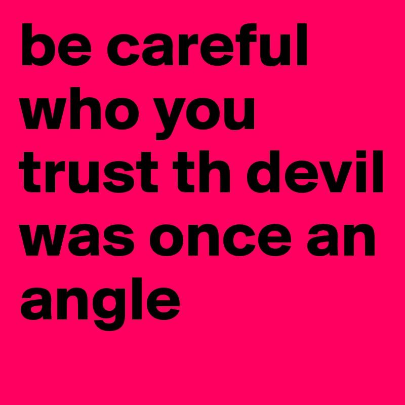 be careful who you trust th devil was once an angle 