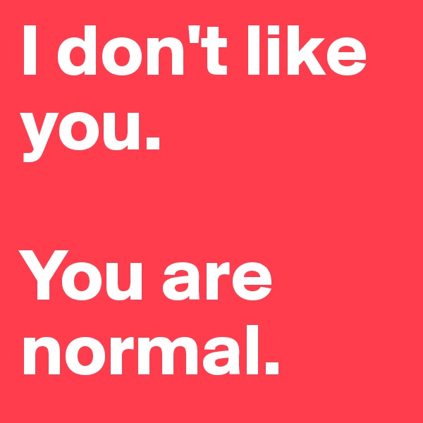I don't like you.

You are normal.