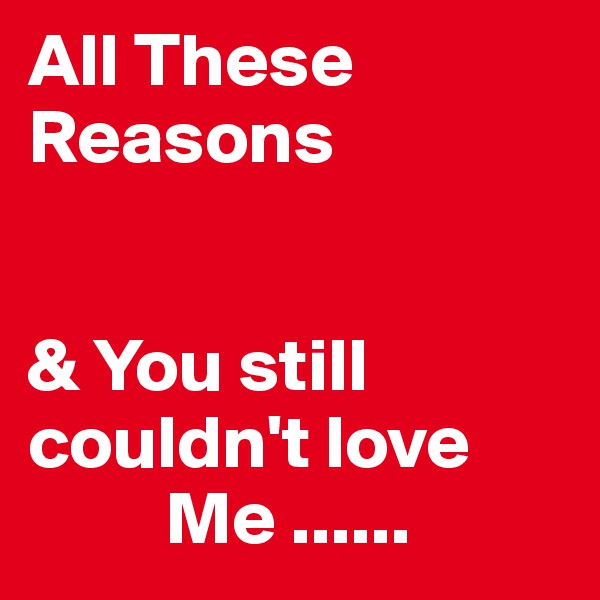 All These Reasons


& You still 
couldn't love
         Me ...... 
