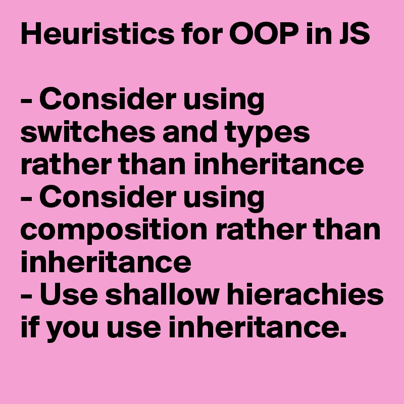 Heuristics for OOP in JS

- Consider using switches and types rather than inheritance
- Consider using composition rather than inheritance
- Use shallow hierachies if you use inheritance.