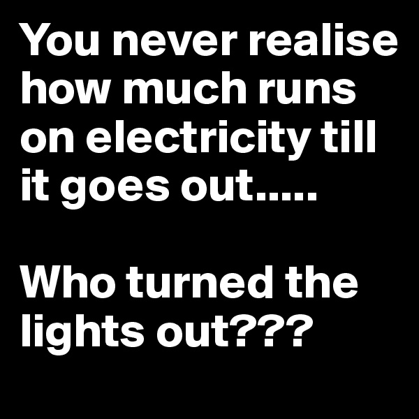 You never realise how much runs on electricity till it goes out.....

Who turned the lights out???