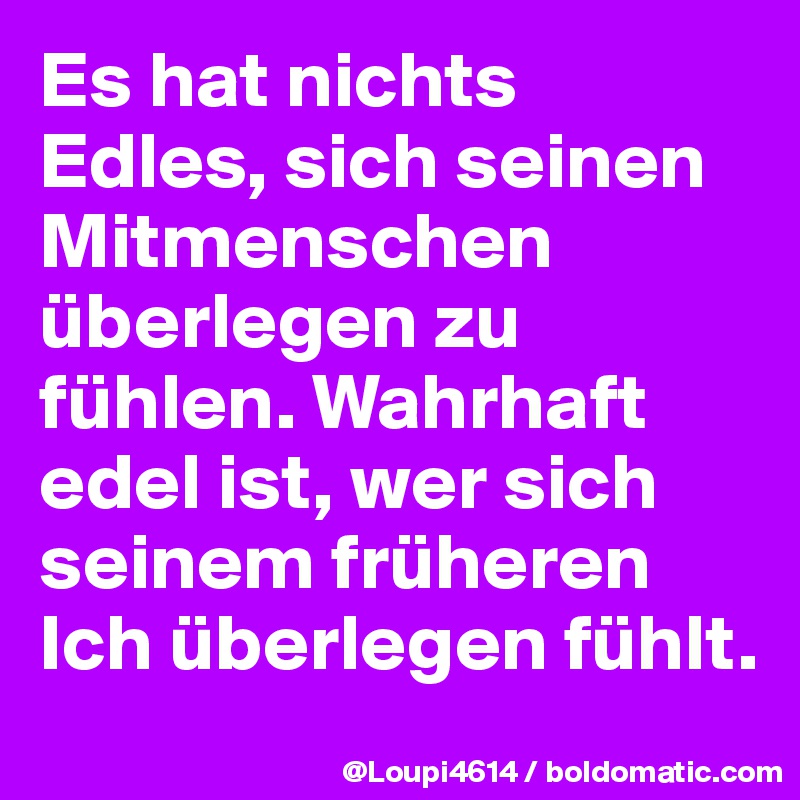 Es hat nichts Edles, sich seinen Mitmenschen überlegen zu fühlen. Wahrhaft edel ist, wer sich seinem früheren Ich überlegen fühlt.