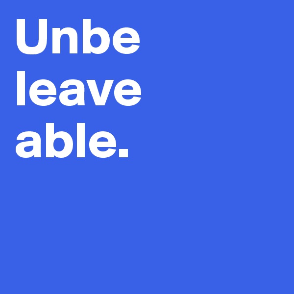 Unbe
leave
able.

