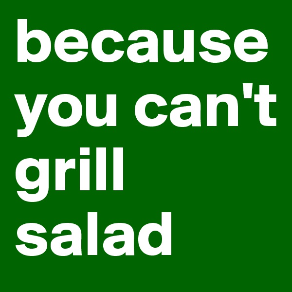 because you can't grill salad