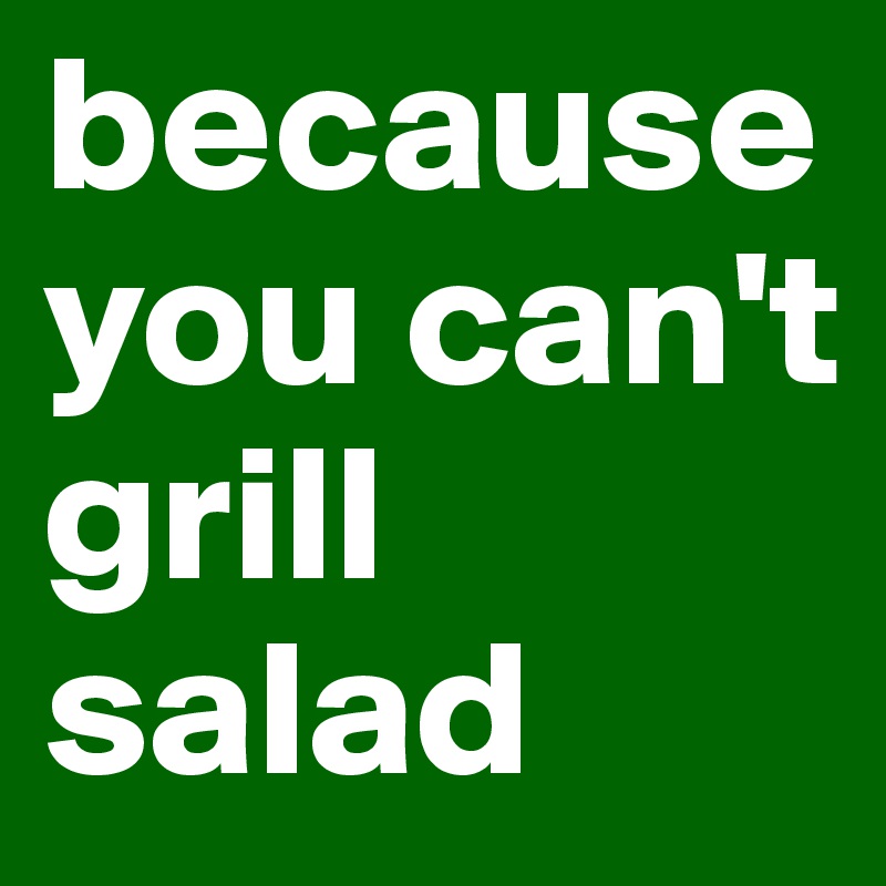 because you can't grill salad