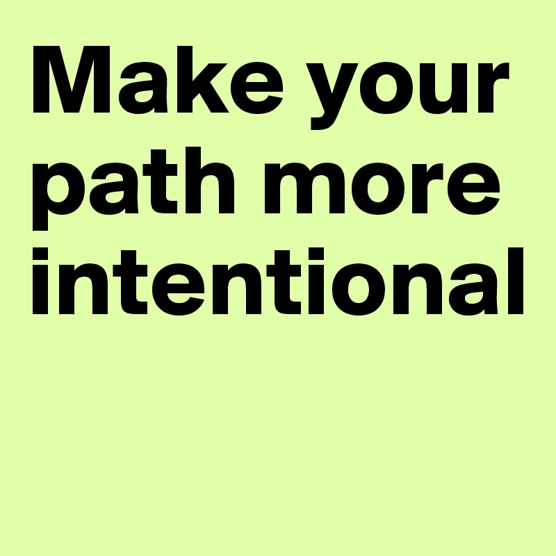 Make your path more intentional
