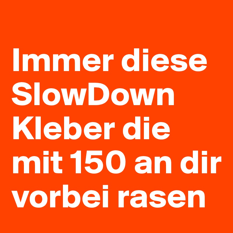 
Immer diese SlowDown Kleber die mit 150 an dir vorbei rasen