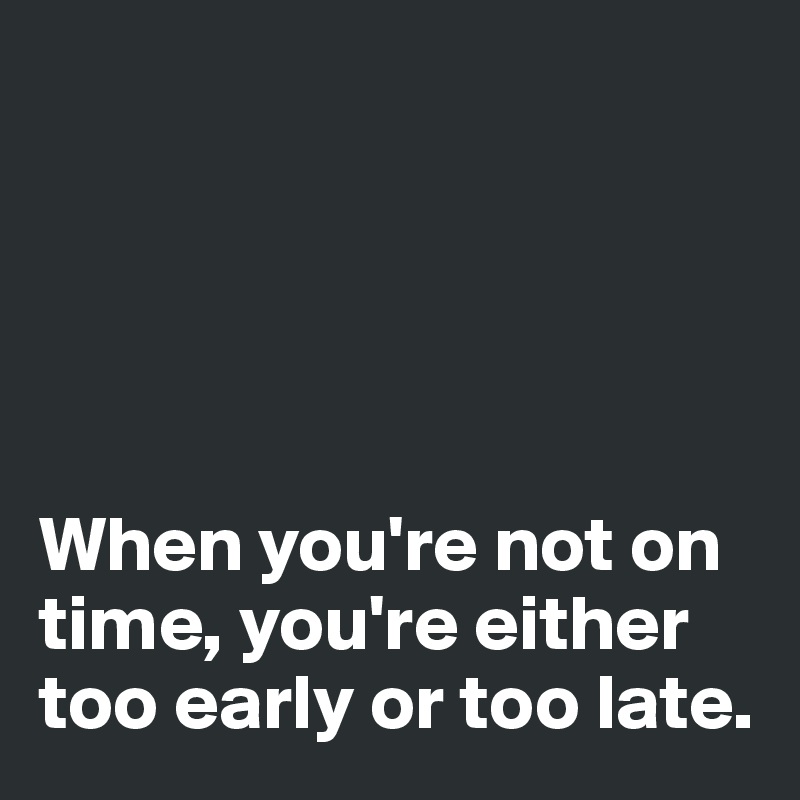 





When you're not on time, you're either too early or too late. 