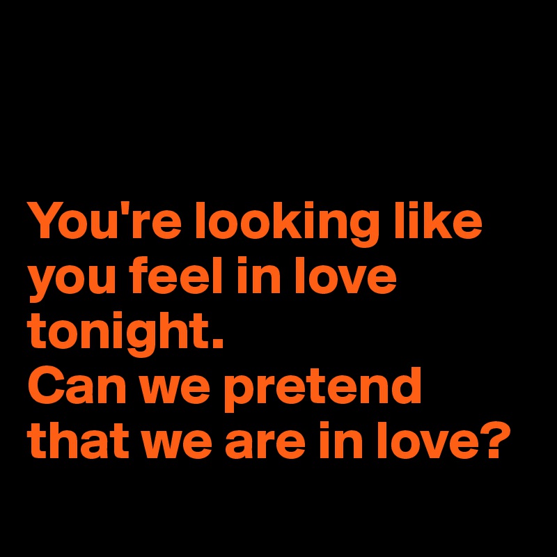 


You're looking like you feel in love tonight. 
Can we pretend that we are in love? 
