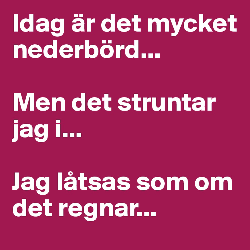 Idag är det mycket nederbörd... 

Men det struntar jag i... 

Jag låtsas som om det regnar...