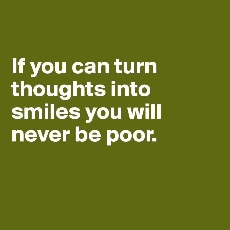 

If you can turn thoughts into smiles you will never be poor. 


