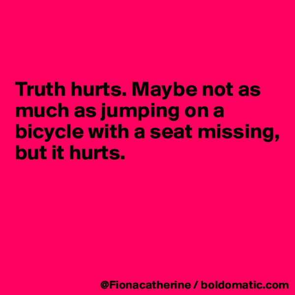 


Truth hurts. Maybe not as
much as jumping on a
bicycle with a seat missing,
but it hurts.




