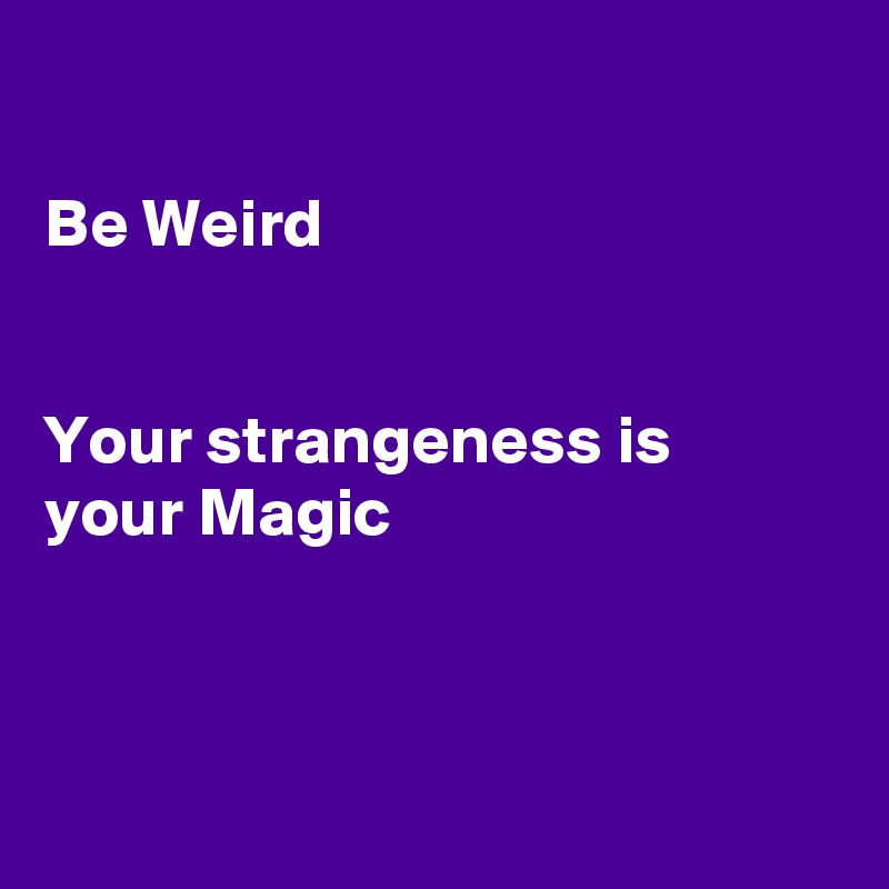

Be Weird


Your strangeness is
your Magic



