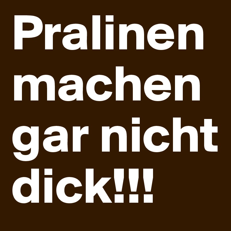 Pralinen
machen gar nicht dick!!!