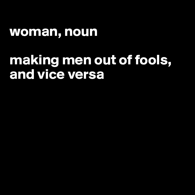 
woman, noun

making men out of fools, and vice versa






