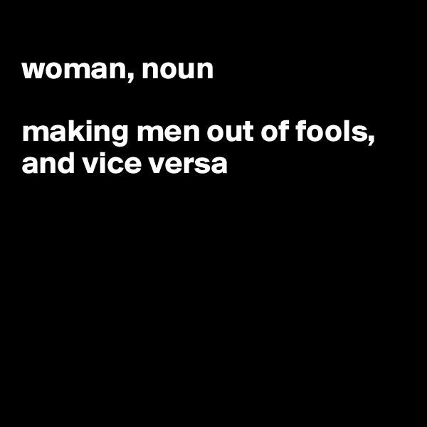 
woman, noun

making men out of fools, and vice versa






