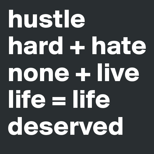 hustle hard + hate none + live life = life deserved 
