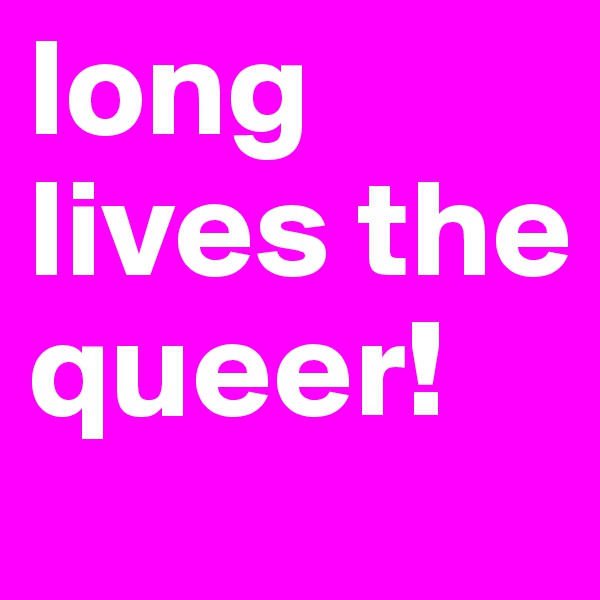 long lives the queer!