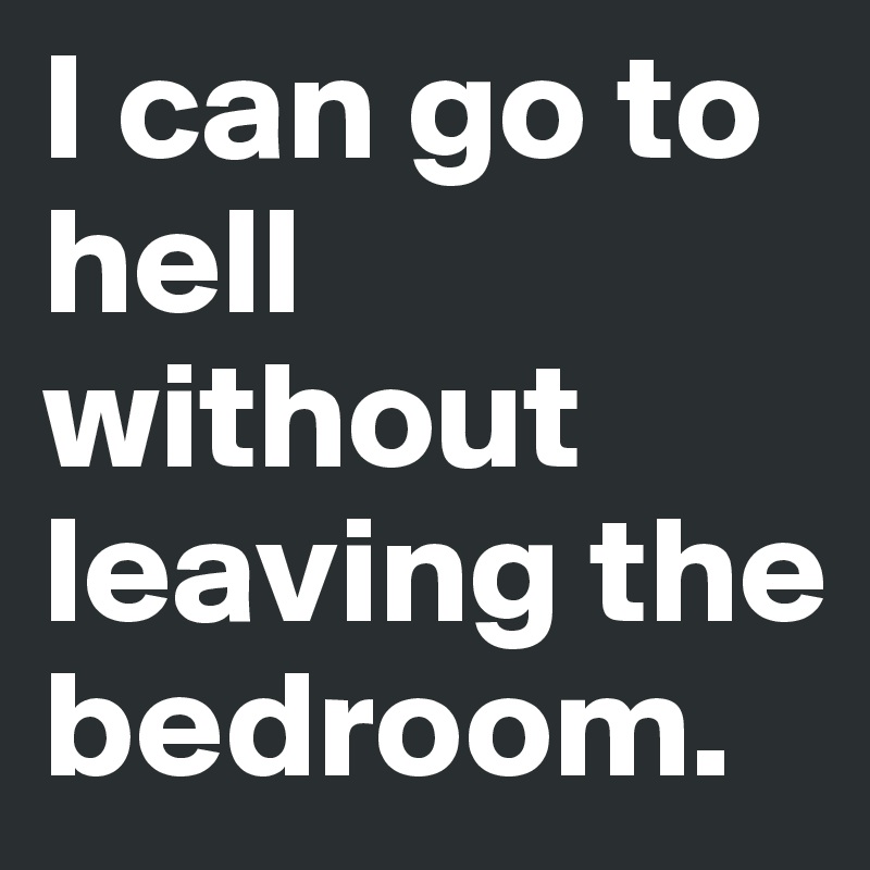 I can go to hell without leaving the bedroom.
