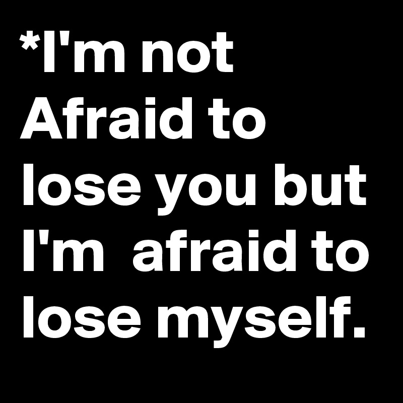 i-m-not-afraid-to-lose-you-but-i-m-afraid-to-lose-myself-post-by