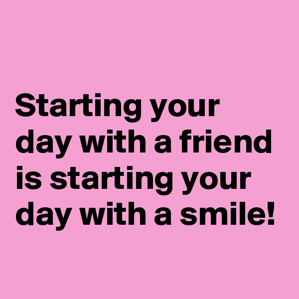 

Starting your day with a friend is starting your day with a smile!
