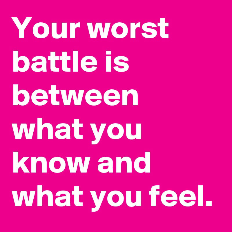 Your worst battle is between what you know and what you feel.