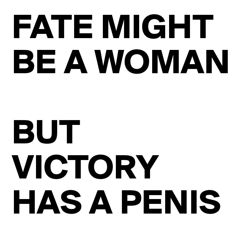 FATE MIGHT BE A WOMAN

BUT VICTORY HAS A PENIS