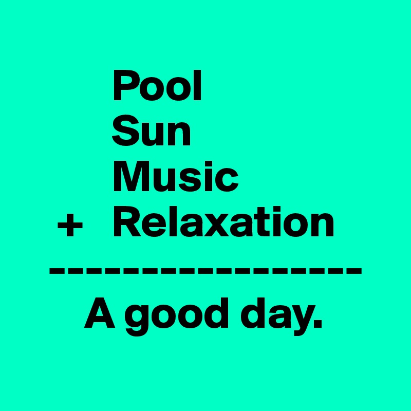          
          Pool
          Sun
          Music              
    +   Relaxation
   -----------------
       A good day.
