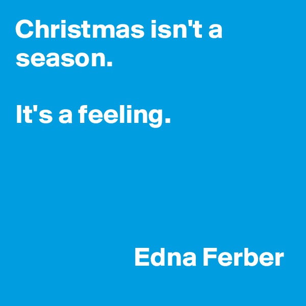 Christmas isn't a season.

It's a feeling.




                      Edna Ferber