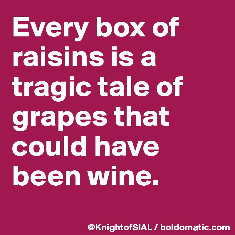 Every box of raisins is a tragic tale of grapes that could have been wine.
