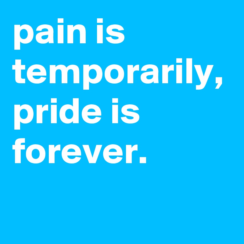 pain is temporarily, pride is forever.