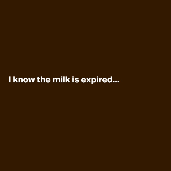 






I know the milk is expired...







