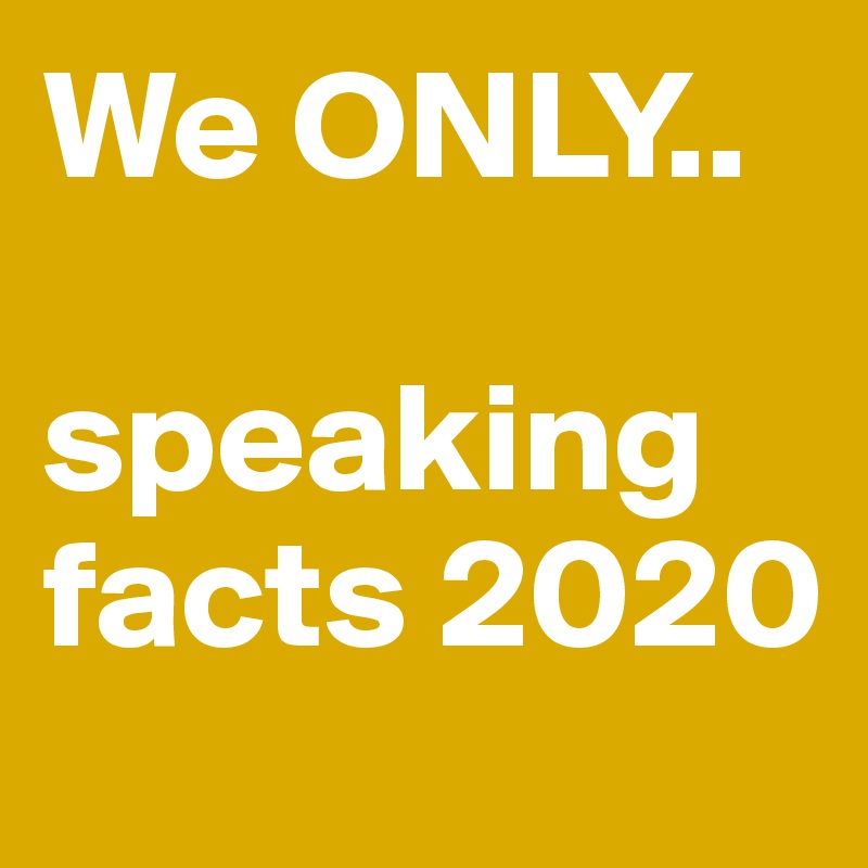We ONLY..

speaking facts 2020