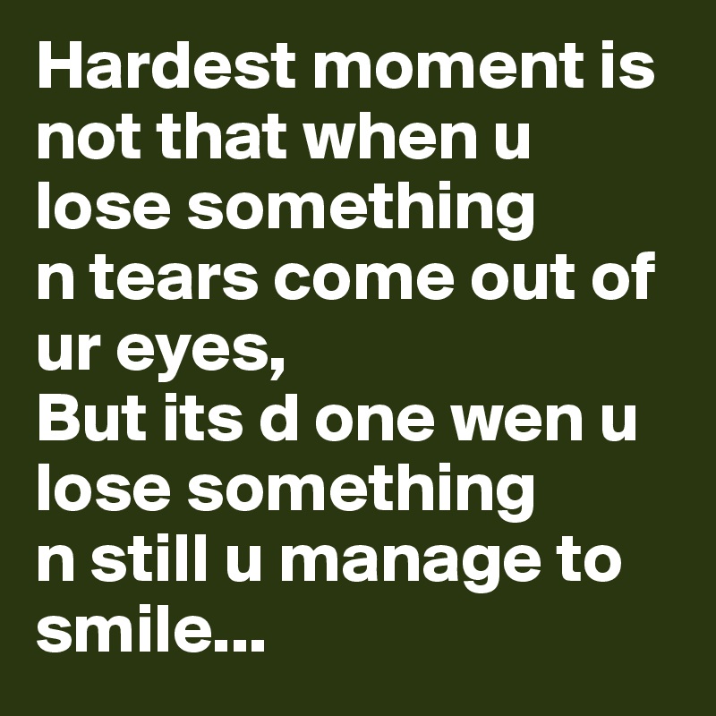 Hardest moment is not that when u lose something
n tears come out of ur eyes,
But its d one wen u lose something
n still u manage to smile...