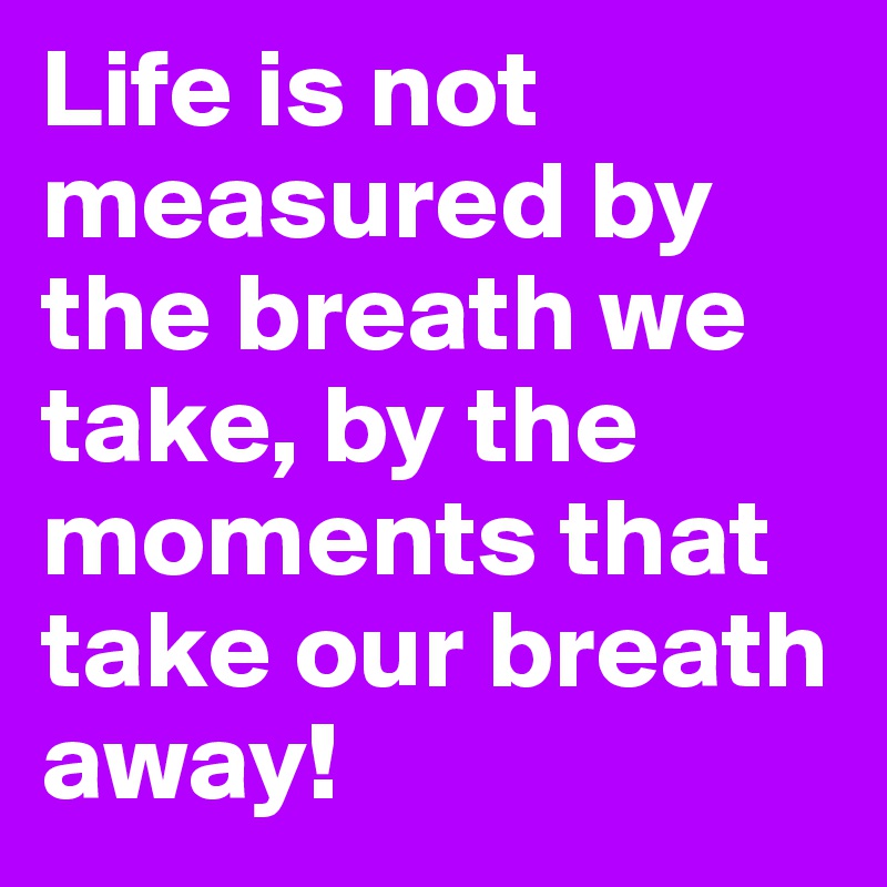 Life is not measured by the breath we take, by the moments that take our breath away!