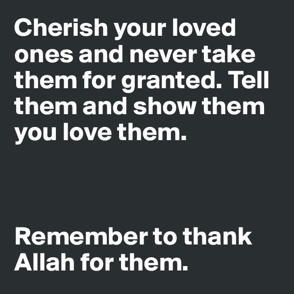 Cherish your loved ones and never take them for granted. Tell them and show them you love them. 



Remember to thank Allah for them.