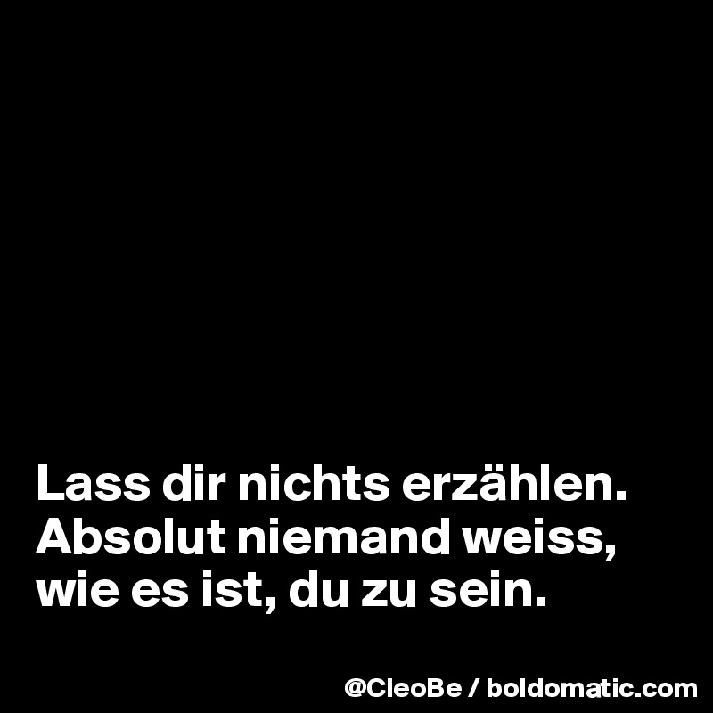  







Lass dir nichts erzählen.
Absolut niemand weiss, wie es ist, du zu sein.
