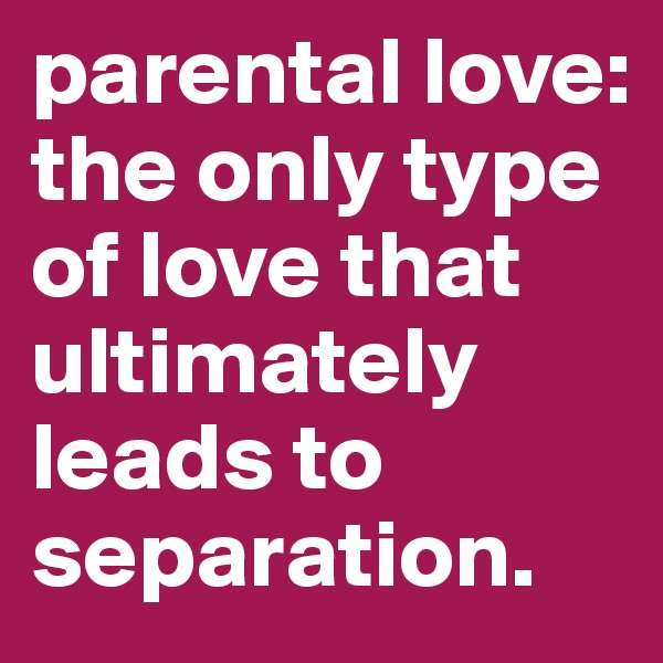 parental love: the only type of love that ultimately leads to separation. 