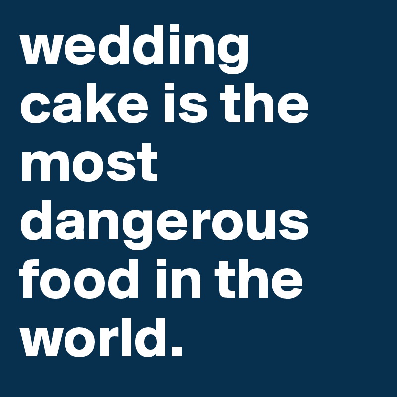 wedding cake is the most dangerous food in the world. 