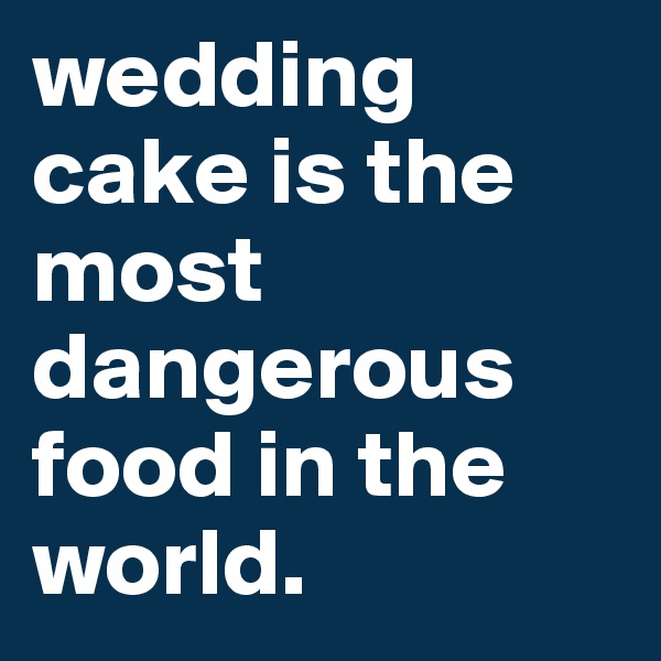 wedding cake is the most dangerous food in the world. 