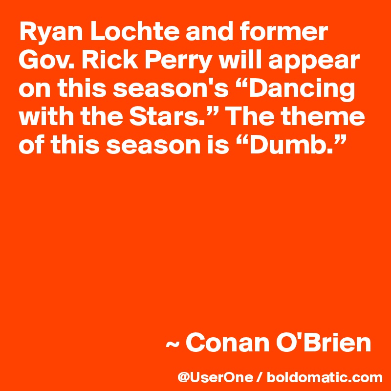 Ryan Lochte and former Gov. Rick Perry will appear on this season's “Dancing with the Stars.” The theme of this season is “Dumb.”






                          ~ Conan O'Brien