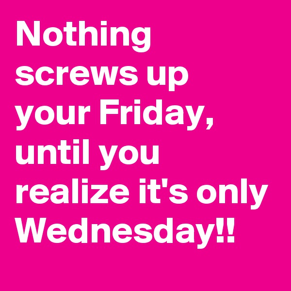 Nothing screws up your Friday, until you realize it's only Wednesday!!