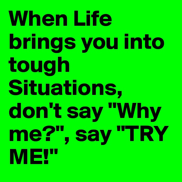 When Life brings you into tough Situations, don't say "Why me?", say "TRY ME!"