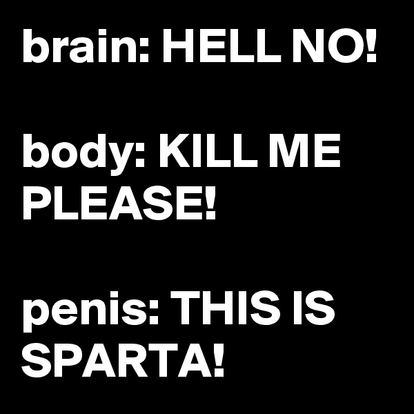 brain: HELL NO!

body: KILL ME PLEASE!

penis: THIS IS SPARTA!