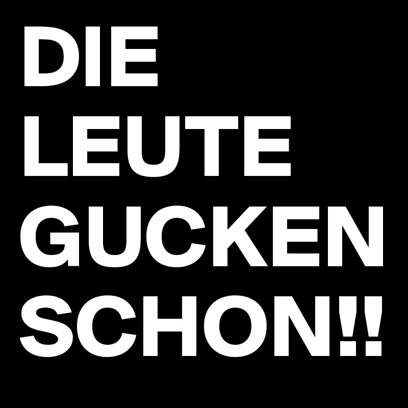 DIE LEUTE GUCKEN SCHON!!