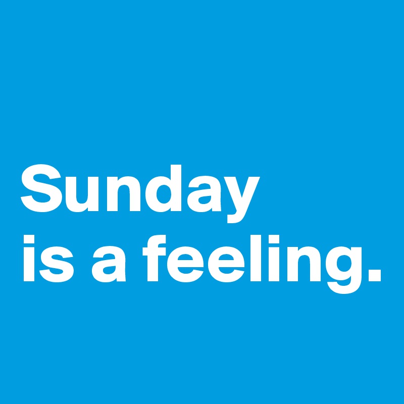 

Sunday 
is a feeling.
 