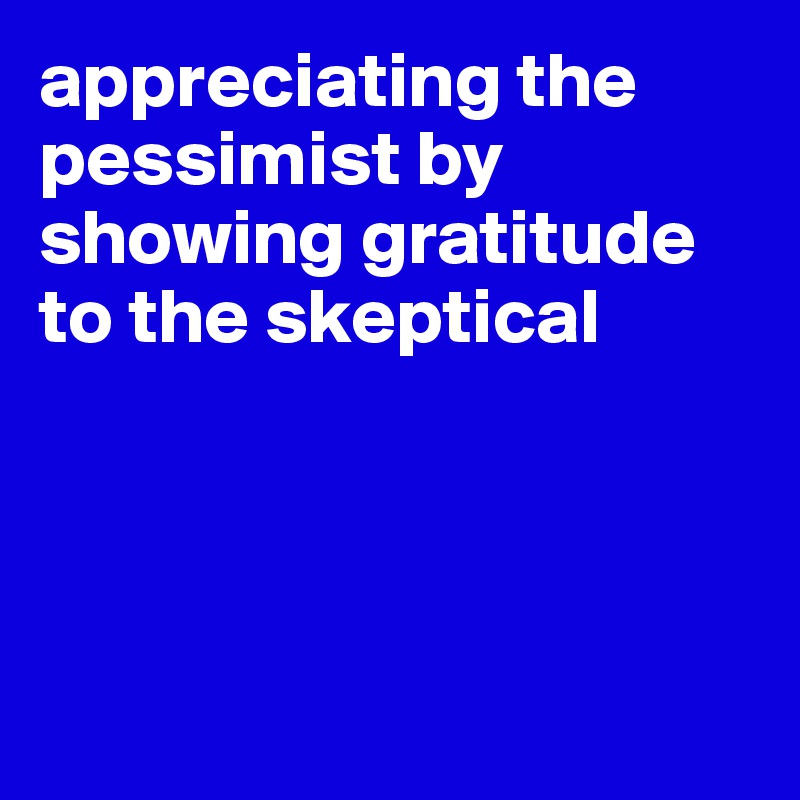 appreciating the pessimist by showing gratitude to the skeptical




