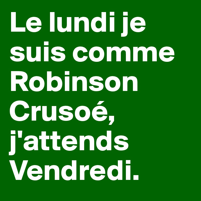 Le lundi je suis comme Robinson Crusoé, j'attends Vendredi.