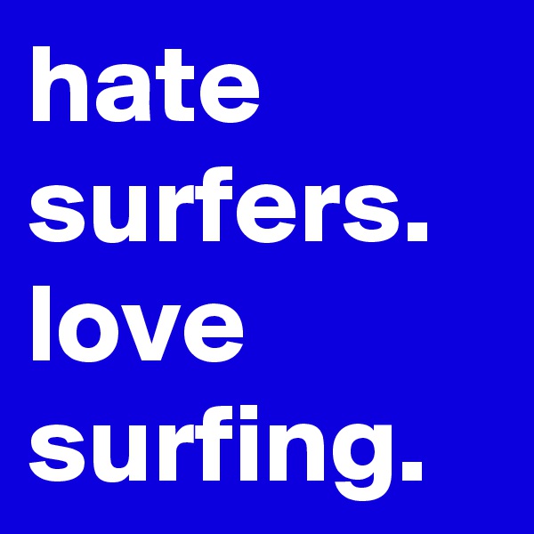 hate surfers.
love surfing.